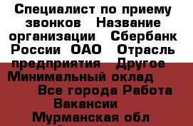 Специалист по приему звонков › Название организации ­ Сбербанк России, ОАО › Отрасль предприятия ­ Другое › Минимальный оклад ­ 18 500 - Все города Работа » Вакансии   . Мурманская обл.,Апатиты г.